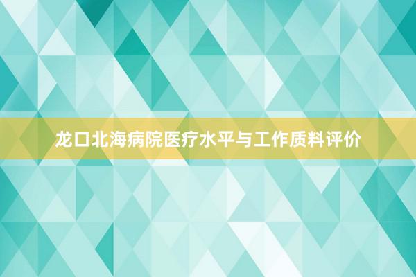 龙口北海病院医疗水平与工作质料评价